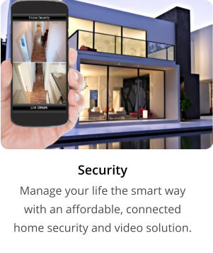 Security  Manage your life the smart way  with an affordable, connected  home security and video solution.